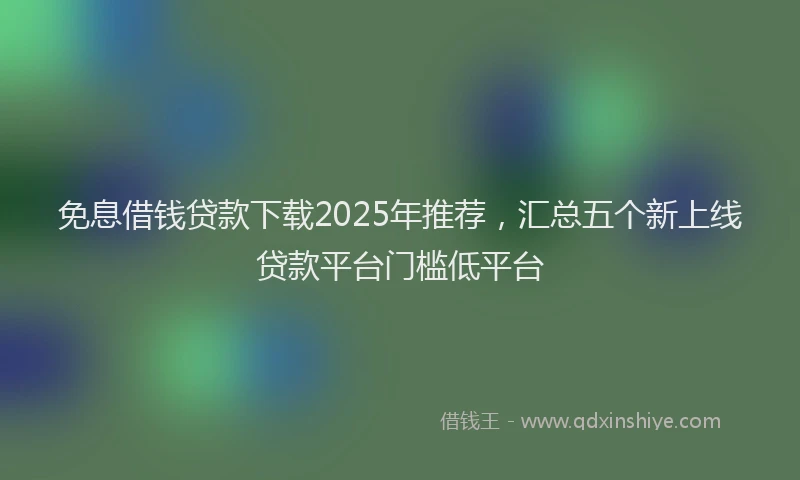 免息借钱贷款下载2025年推荐，汇总五个新上线贷款平台门槛低平台