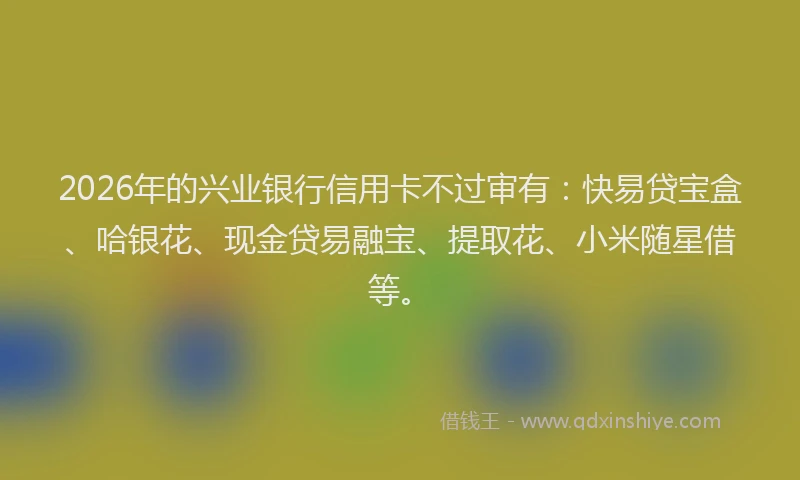2026年的兴业银行信用卡不过审有：快易贷宝盒、哈银花、现金贷易融宝、提取花、小米随星借等。