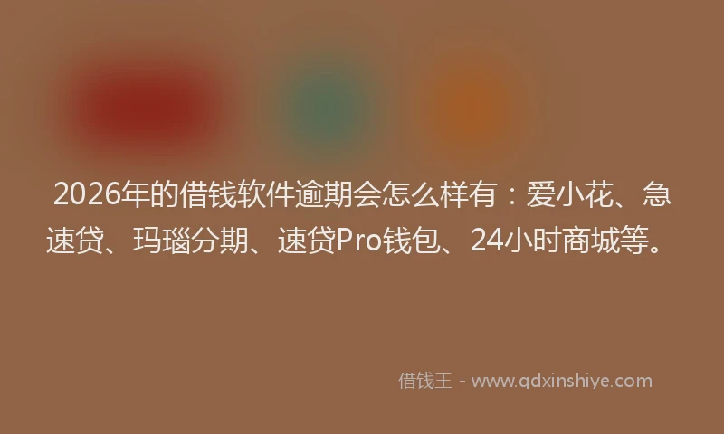2026年的借钱软件逾期会怎么样有：爱小花、急速贷、玛瑙分期、速贷Pro钱包、24小时商城等。
