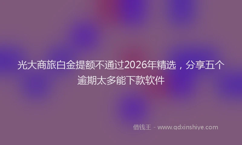 光大商旅白金提额不通过2026年精选，分享五个逾期太多能下款软件