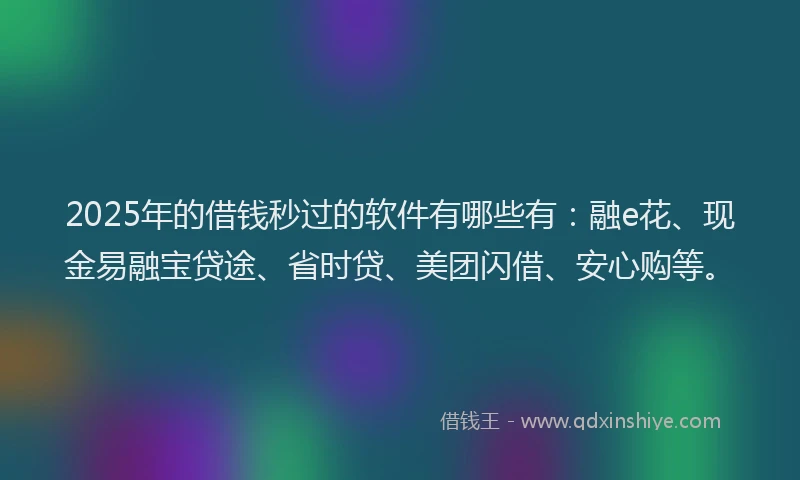 2025年的借钱秒过的软件有哪些有：融e花、现金易融宝贷途、省时贷、美团闪借、安心购等。