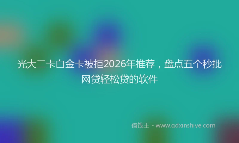 光大二卡白金卡被拒2026年推荐，盘点五个秒批网贷轻松贷的软件