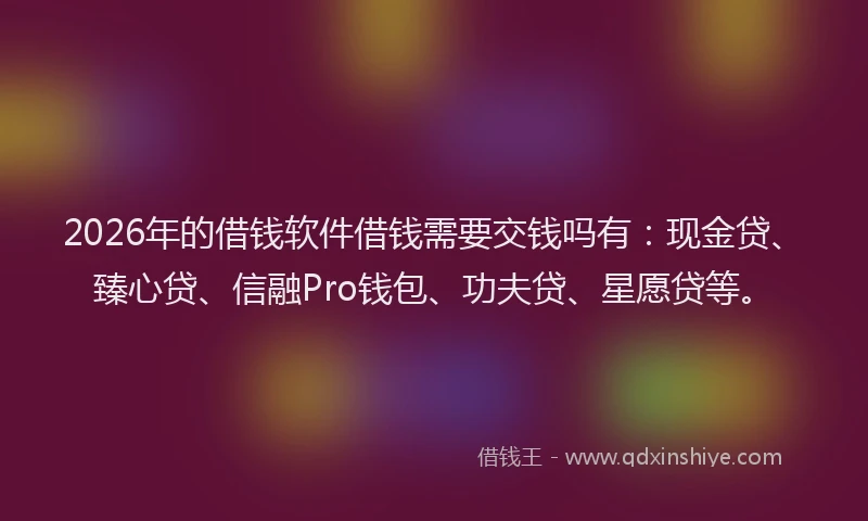2026年的借钱软件借钱需要交钱吗有：现金贷、臻心贷、信融Pro钱包、功夫贷、星愿贷等。