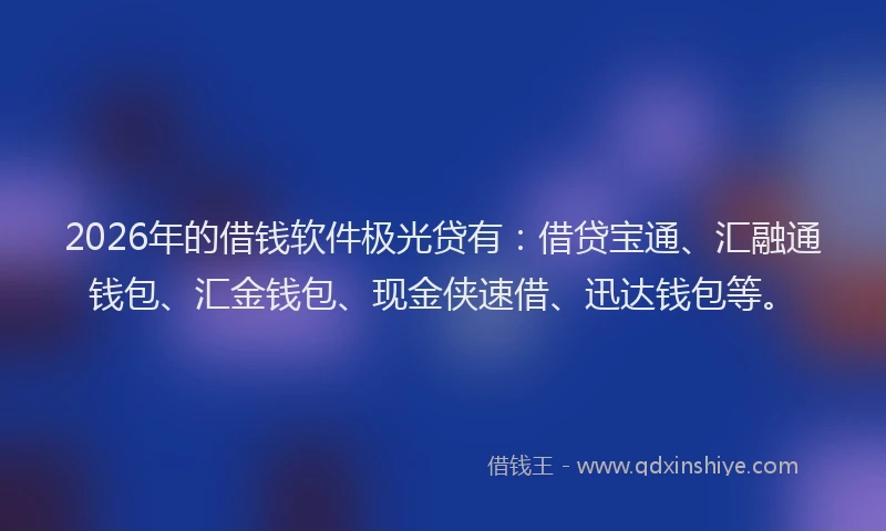 2026年的借钱软件极光贷有:借贷宝通、汇融通钱包、汇金钱包、现金侠速借、迅达钱包等。