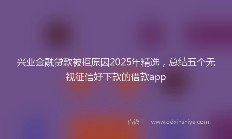 兴业金融贷款被拒原因2025年精选，总结五个无视征信好下款的借款app