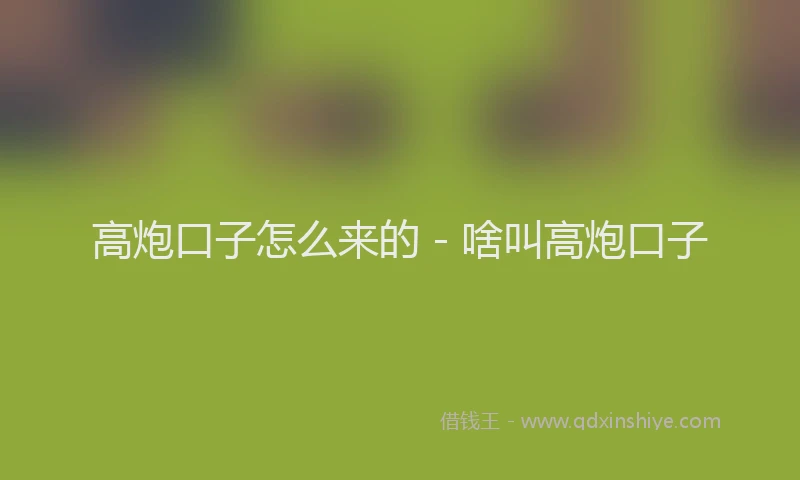 高炮口子怎么来的 - 啥叫高炮口子