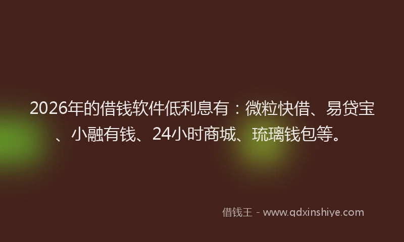 2026年的借钱软件低利息有:微粒快借、易贷宝、小融有钱、24小时商城、琉璃钱包等。