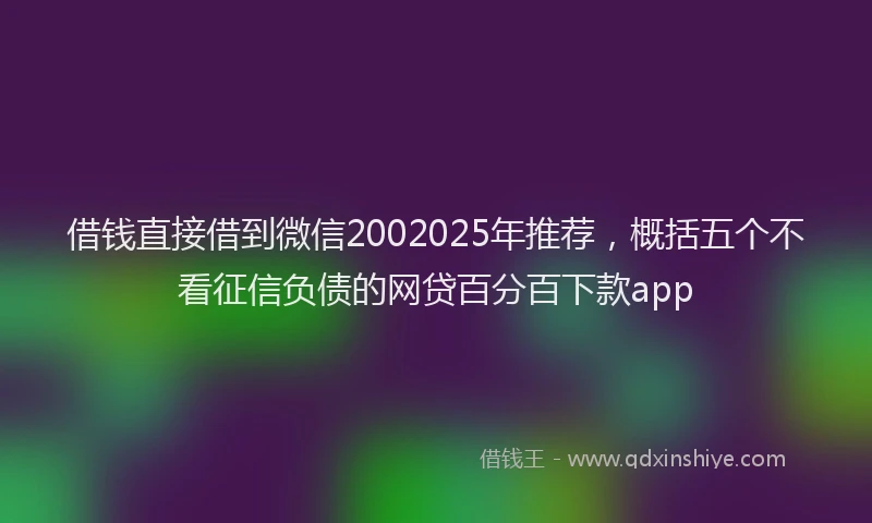 借钱直接借到微信2002025年推荐，概括五个不看征信负债的网贷百分百下款app
