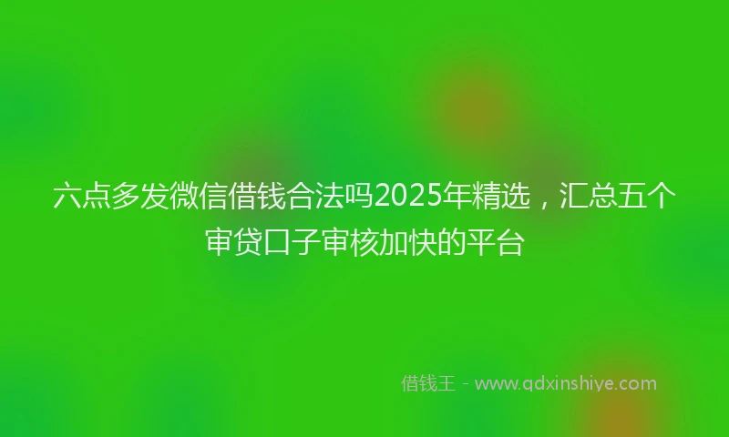 六点多发微信借钱合法吗2025年精选，汇总五个审贷口子审核加快的平台