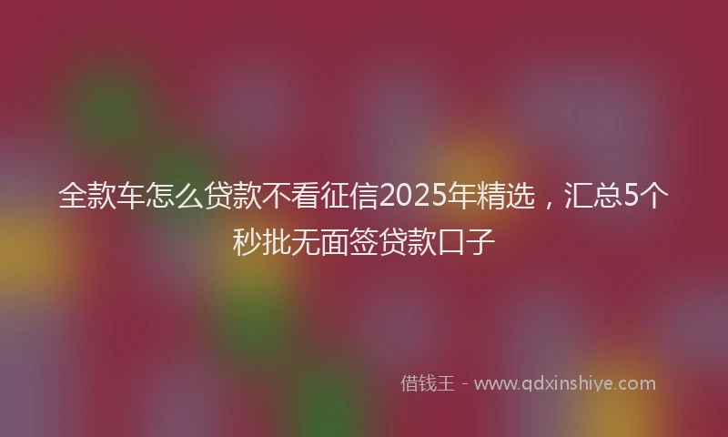 全款车怎么贷款不看征信2025年精选，汇总5个秒批无面签贷款口子
