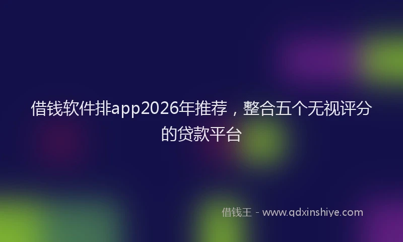 借钱软件排app2026年推荐，整合五个无视评分的贷款平台