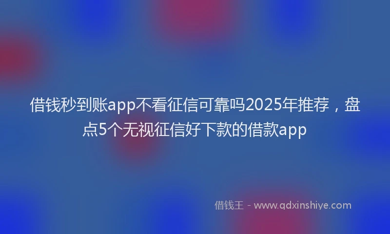 借钱秒到账app不看征信可靠吗2025年推荐，盘点5个无视征信好下款的借款app