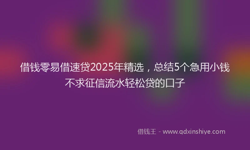 借钱零易借速贷2025年精选，总结5个急用小钱不求征信流水轻松贷的口子