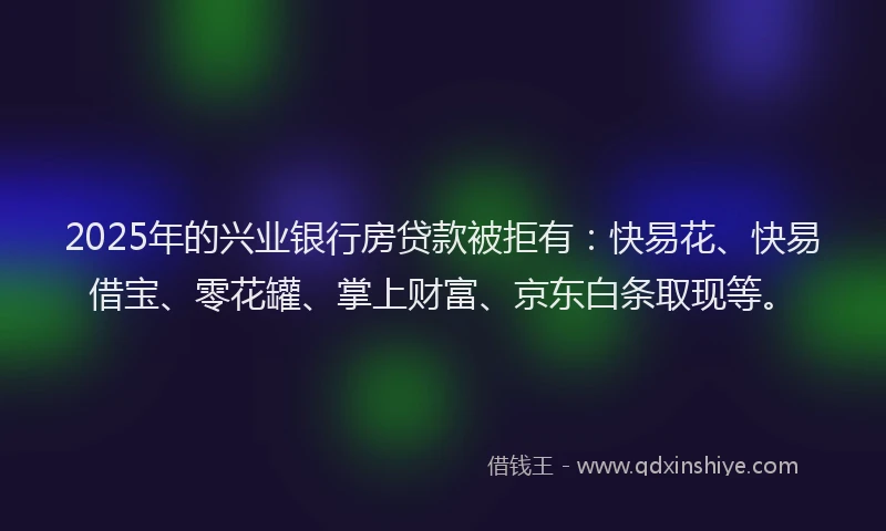 2025年的兴业银行房贷款被拒有:快易花、快易借宝、零花罐、掌上财富、京东白条取现等。