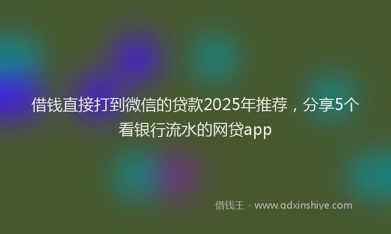借钱直接打到微信的贷款2025年推荐，分享5个看银行流水的网贷app