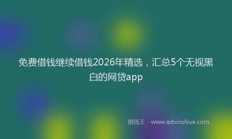 免费借钱继续借钱2026年精选，汇总5个无视黑白的网贷app