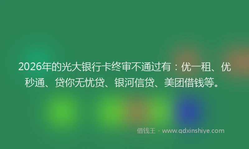 2026年的光大银行卡终审不通过有：优一租、优秒通、贷你无忧贷、银河信贷、美团借钱等。