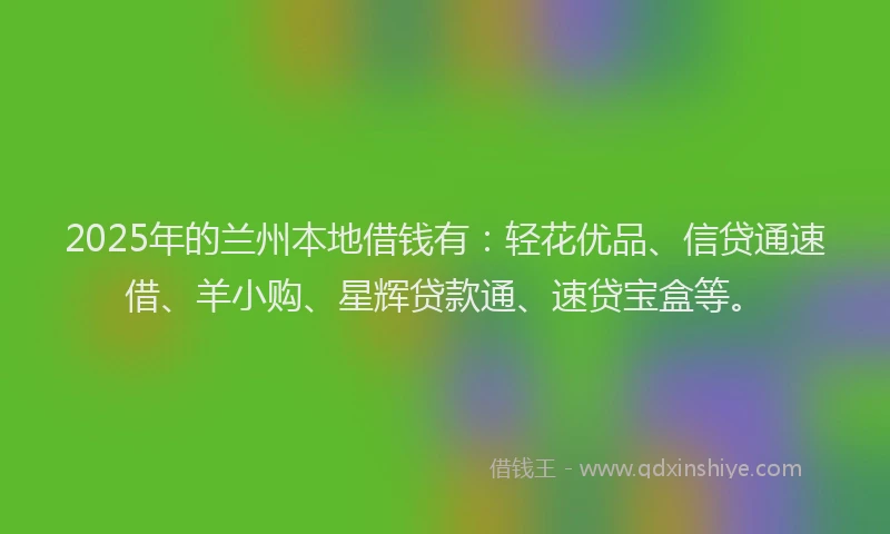 2025年的兰州本地借钱有：轻花优品、信贷通速借、羊小购、星辉贷款通、速贷宝盒等。
