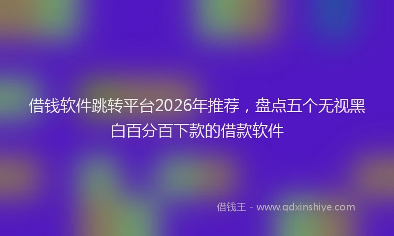 借钱软件跳转平台2026年推荐，盘点五个无视黑白百分百下款的借款软件