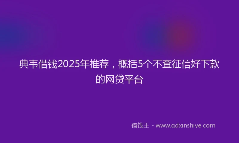 典韦借钱2025年推荐，概括5个不查征信好下款的网贷平台