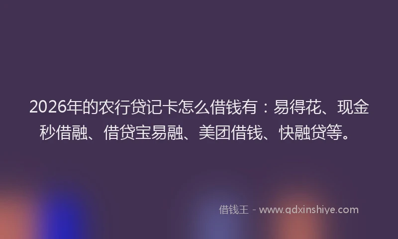 2026年的农行贷记卡怎么借钱有：易得花、现金秒借融、借贷宝易融、美团借钱、快融贷等。
