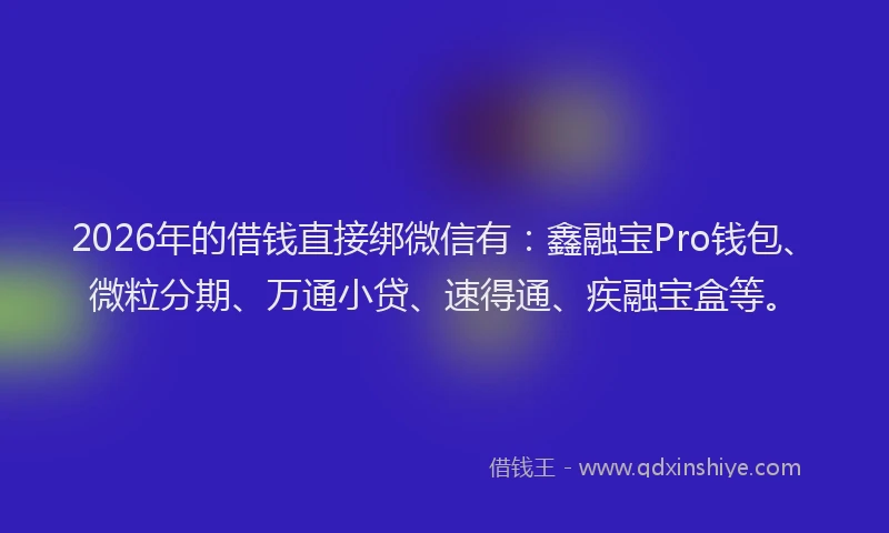 2026年的借钱直接绑微信有：鑫融宝Pro钱包、微粒分期、万通小贷、速得通、疾融宝盒等。