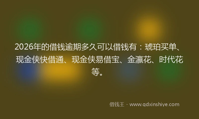 2026年的借钱逾期多久可以借钱有：琥珀买单、现金侠快借通、现金侠易借宝、金瀛花、时代花等。