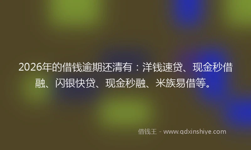 2026年的借钱逾期还清有:洋钱速贷、现金秒借融、闪银快贷、现金秒融、米族易借等。