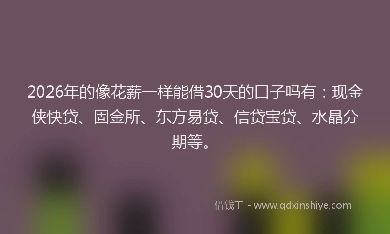 2026年的像花薪一样能借30天的口子吗有：现金侠快贷、固金所、东方易贷、信贷宝贷、水晶分期等。