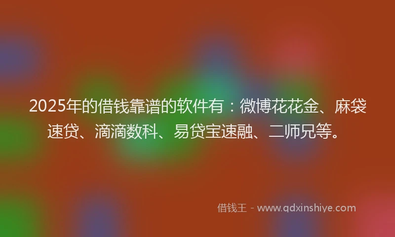 2025年的借钱靠谱的软件有:微博花花金、麻袋速贷、滴滴数科、易贷宝速融、二师兄等。