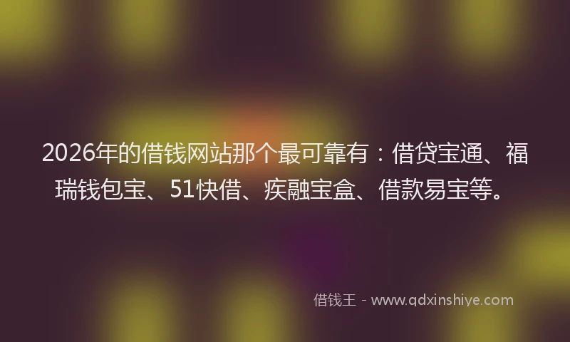 2026年的借钱网站那个最可靠有：借贷宝通、福瑞钱包宝、51快借、疾融宝盒、借款易宝等。