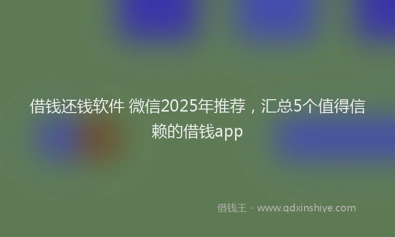 借钱还钱软件 微信2025年推荐，汇总5个值得信赖的借钱app