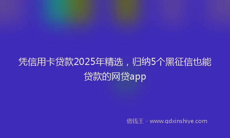 凭信用卡贷款2025年精选，归纳5个黑征信也能贷款的网贷app