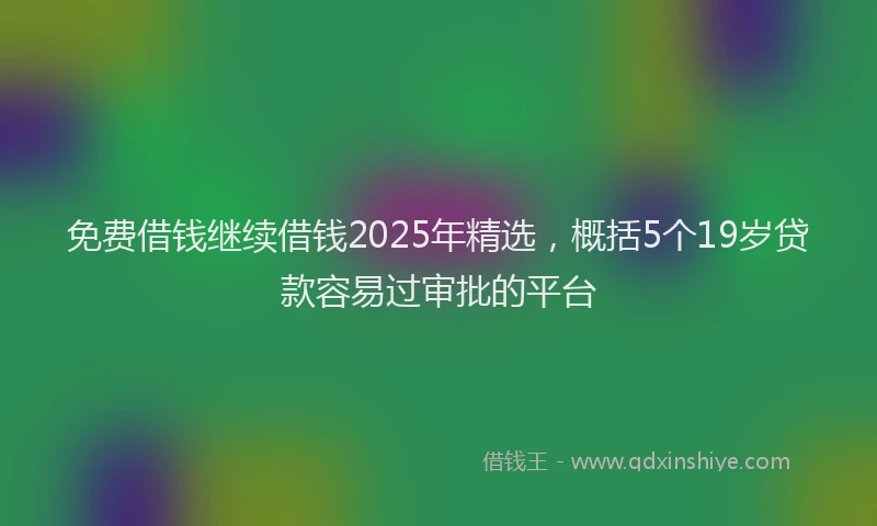 免费借钱继续借钱2025年精选，概括5个19岁贷款容易过审批的平台