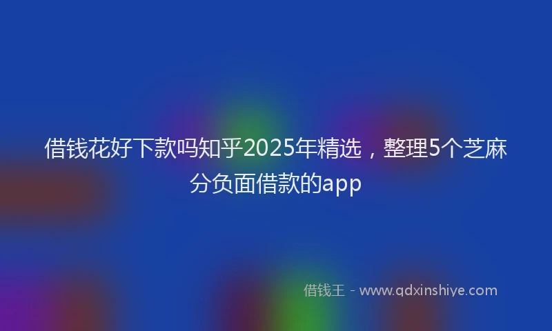 借钱花好下款吗知乎2025年精选，整理5个芝麻分负面借款的app