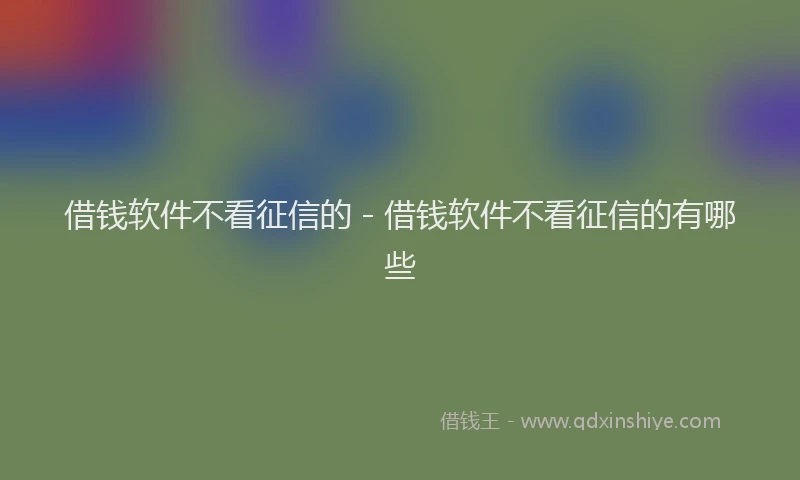 借钱软件不看征信的 - 借钱软件不看征信的有哪些