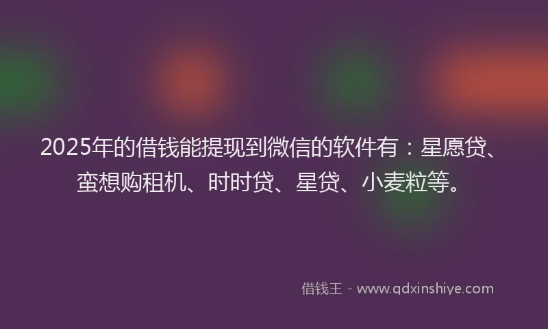 2025年的借钱能提现到微信的软件有：星愿贷、蛮想购租机、时时贷、星贷、小麦粒等。