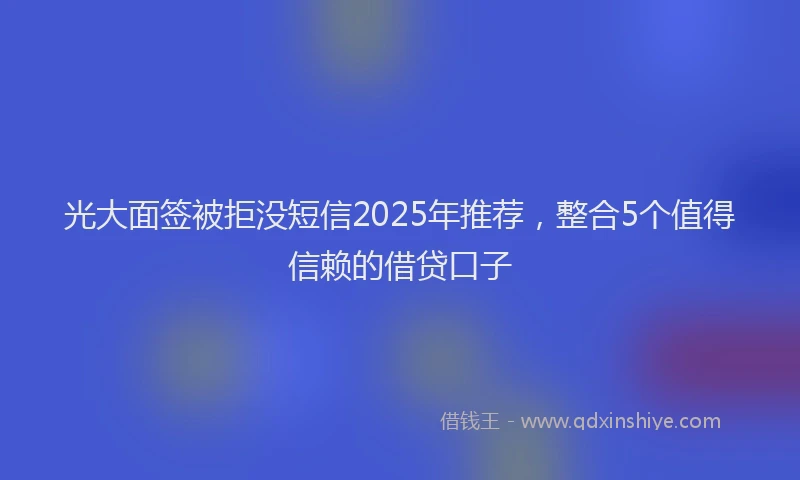 光大面签被拒没短信2025年推荐，整合5个值得信赖的借贷口子