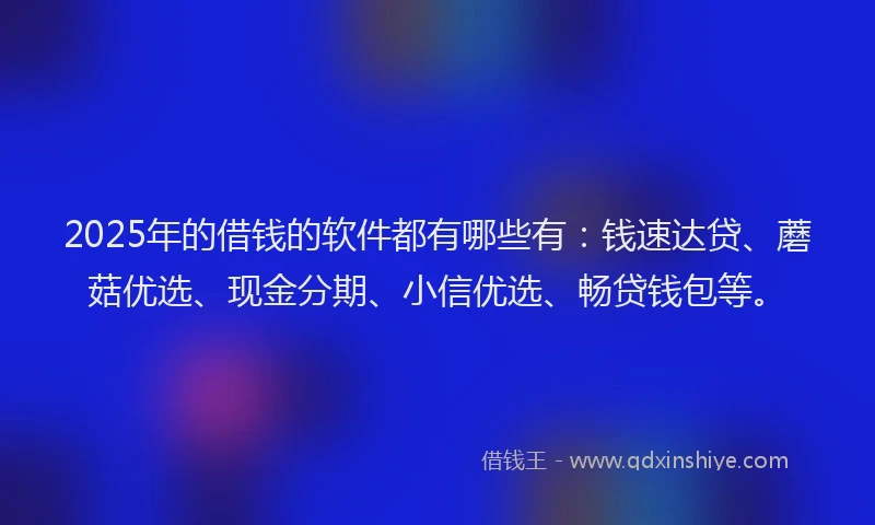 2025年的借钱的软件都有哪些有：钱速达贷、蘑菇优选、现金分期、小信优选、畅贷钱包等。