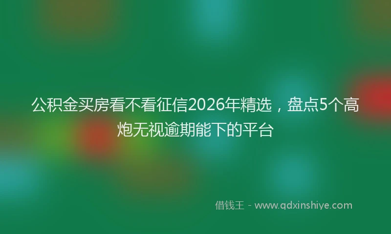 公积金买房看不看征信2026年精选，盘点5个高炮无视逾期能下的平台