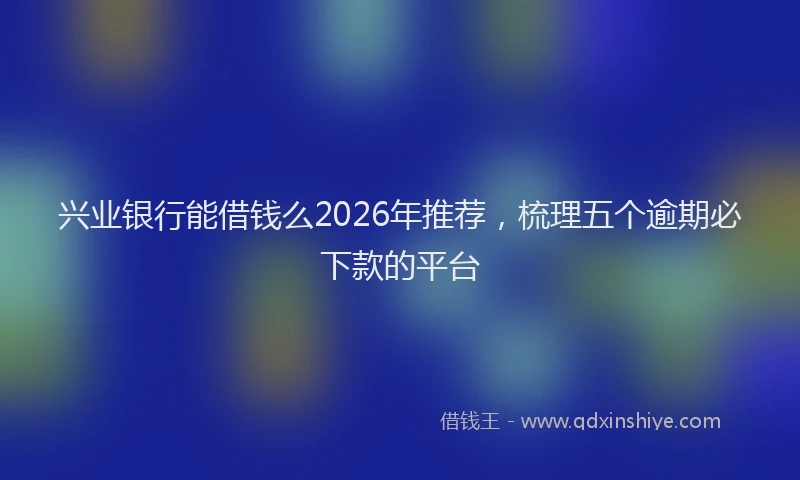 兴业银行能借钱么2026年推荐，梳理五个逾期必下款的平台