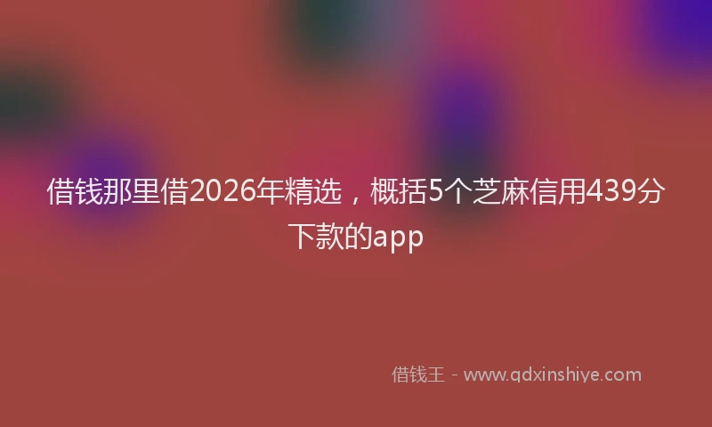借钱那里借2026年精选，概括5个芝麻信用439分下款的app
