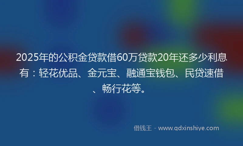 2025年的公积金贷款借60万贷款20年还多少利息有：轻花优品、金元宝、融通宝钱包、民贷速借、畅行花等。