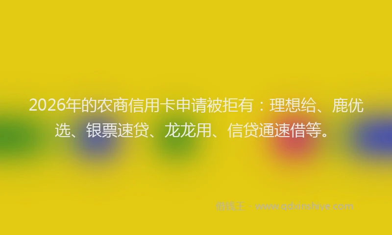 2026年的农商信用卡申请被拒有:理想给、鹿优选、银票速贷、龙龙用、信贷通速借等。
