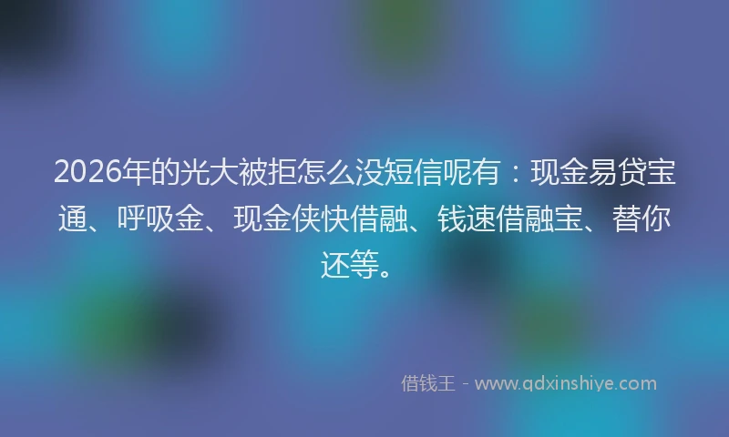 2026年的光大被拒怎么没短信呢有：现金易贷宝通、呼吸金、现金侠快借融、钱速借融宝、替你还等。