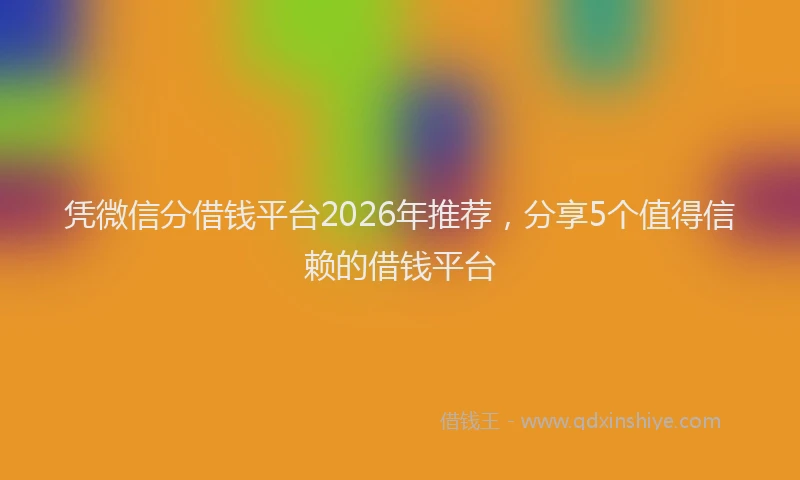 凭微信分借钱平台2026年推荐，分享5个值得信赖的借钱平台