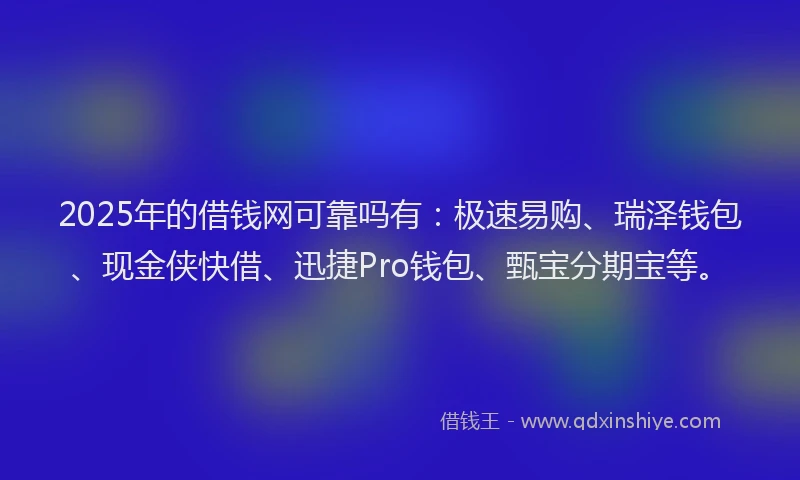 2025年的借钱网可靠吗有:极速易购、瑞泽钱包、现金侠快借、迅捷Pro钱包、甄宝分期宝等。