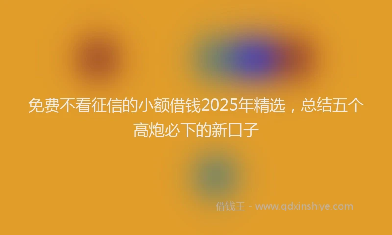 免费不看征信的小额借钱2025年精选,总结五个高炮必下的新口子