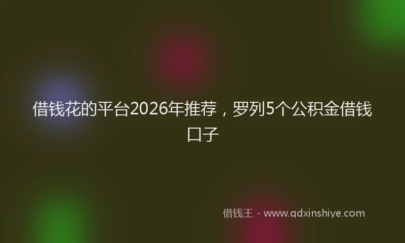 借钱花的平台2026年推荐，罗列5个公积金借钱口子