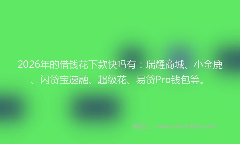 2026年的借钱花下款快吗有：瑞耀商城、小金鹿、闪贷宝速融、超级花、易贷Pro钱包等。